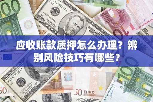 北京应收账款质押怎么办理？辨别风险技巧有哪些？